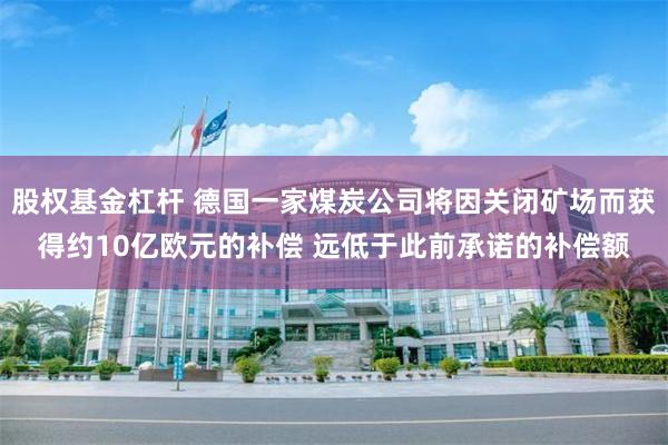 股权基金杠杆 德国一家煤炭公司将因关闭矿场而获得约10亿欧元的补偿 远低于此前承诺的补偿额