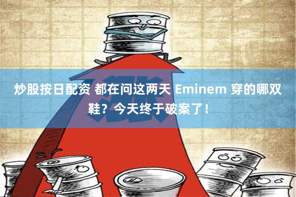 炒股按日配资 都在问这两天 Eminem 穿的哪双鞋？今天终于破案了！