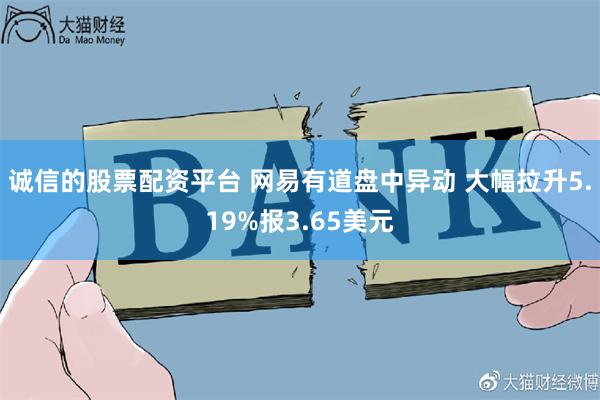 诚信的股票配资平台 网易有道盘中异动 大幅拉升5.19%报3.65美元