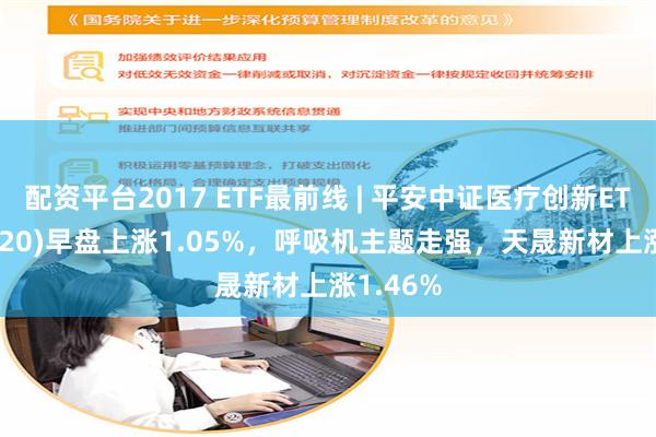 配资平台2017 ETF最前线 | 平安中证医疗创新ETF(516820)早盘上涨1.05%，呼吸机主题走强，天晟新材上涨1.46%