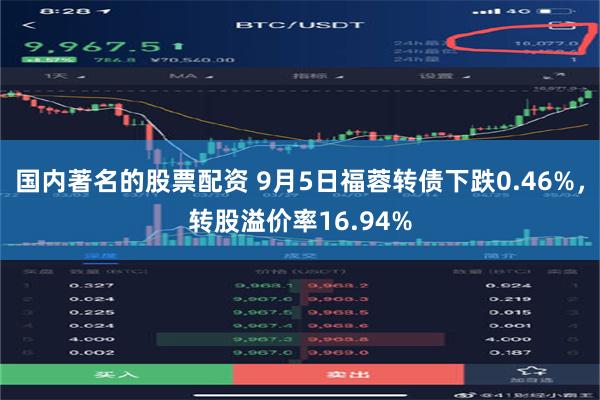 国内著名的股票配资 9月5日福蓉转债下跌0.46%，转股溢价率16.94%