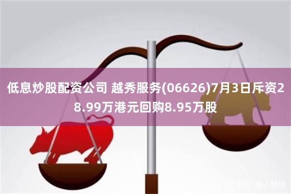 低息炒股配资公司 越秀服务(06626)7月3日斥资28.99万港元回购8.95万股