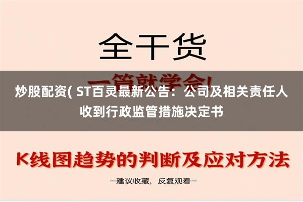 炒股配资( ST百灵最新公告：公司及相关责任人收到行政监管措施决定书