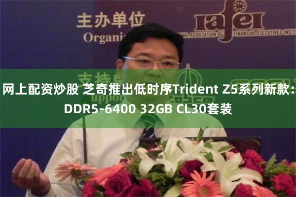 网上配资炒股 芝奇推出低时序Trident Z5系列新款：DDR5-6400 32GB CL30套装