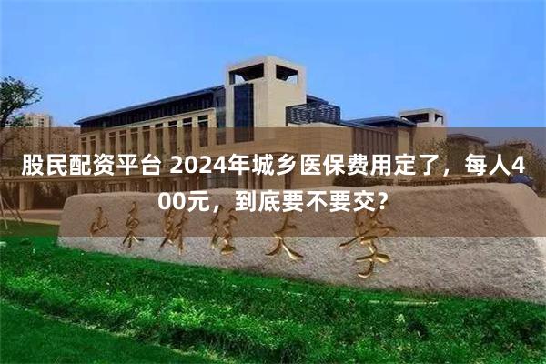 股民配资平台 2024年城乡医保费用定了，每人400元，到底要不要交？