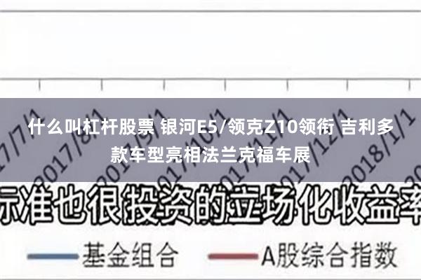 什么叫杠杆股票 银河E5/领克Z10领衔 吉利多款车型亮相法兰克福车展