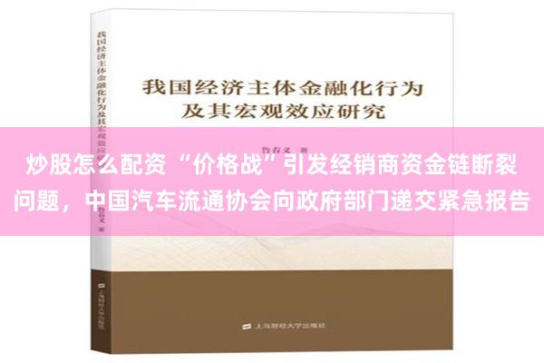 炒股怎么配资 “价格战”引发经销商资金链断裂问题，中国汽车流通协会向政府部门递交紧急报告