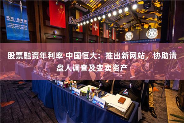 股票融资年利率 中国恒大：推出新网站，协助清盘人调查及变卖资产