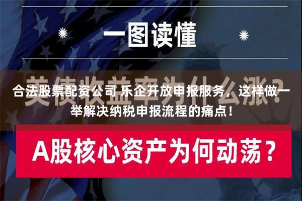 合法股票配资公司 乐企开放申报服务，这样做一举解决纳税申报流程的痛点！