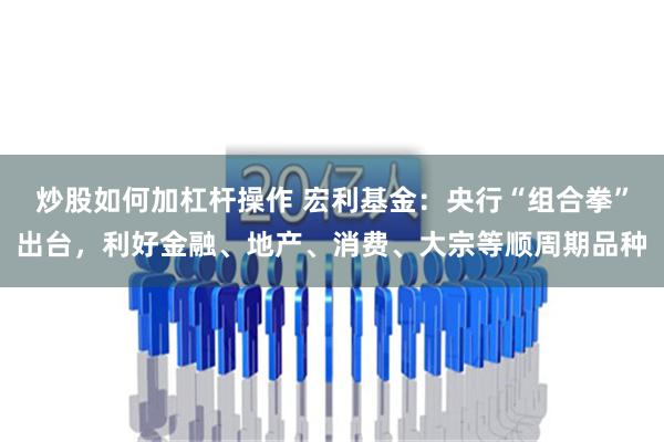 炒股如何加杠杆操作 宏利基金：央行“组合拳”出台，利好金融、地产、消费、大宗等顺周期品种