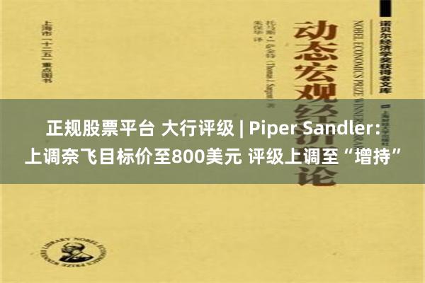 正规股票平台 大行评级 | Piper Sandler：上调奈飞目标价至800美元 评级上调至“增持”