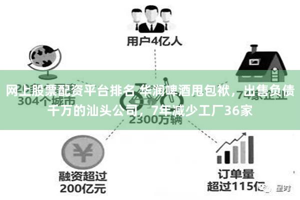 网上股票配资平台排名 华润啤酒甩包袱，出售负债千万的汕头公司，7年减少工厂36家