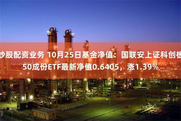 炒股配资业务 10月25日基金净值：国联安上证科创板50成份ETF最新净值0.6405，涨1.39%