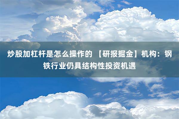 炒股加杠杆是怎么操作的 【研报掘金】机构：钢铁行业仍具结构性投资机遇