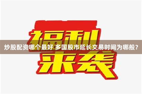 炒股配资哪个最好 多国股市延长交易时间为哪般？