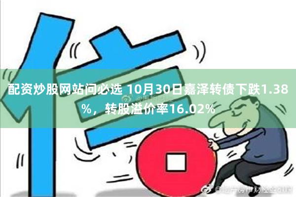 配资炒股网站问必选 10月30日嘉泽转债下跌1.38%，转股溢价率16.02%