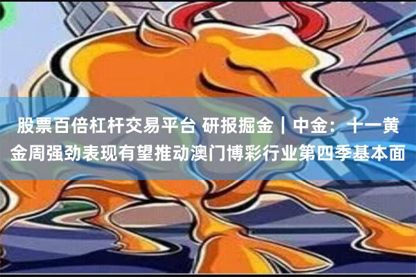 股票百倍杠杆交易平台 研报掘金｜中金：十一黄金周强劲表现有望推动澳门博彩行业第四季基本面