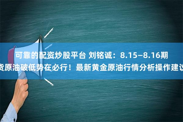 可靠的配资炒股平台 刘铭诚：8.15—8.16期货原油破低势在必行！最新黄金原油行情分析操作建议