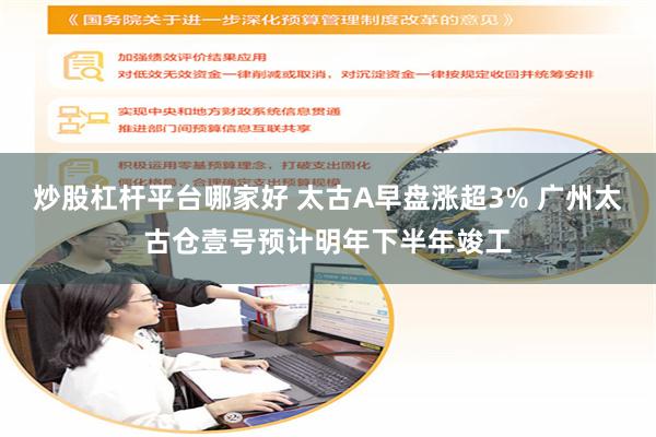 炒股杠杆平台哪家好 太古A早盘涨超3% 广州太古仓壹号预计明年下半年竣工