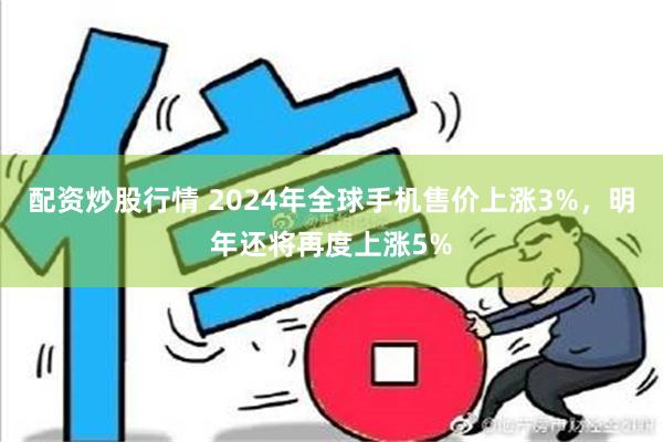 配资炒股行情 2024年全球手机售价上涨3%，明年还将再度上涨5%