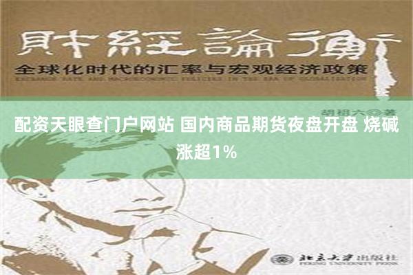 配资天眼查门户网站 国内商品期货夜盘开盘 烧碱涨超1%