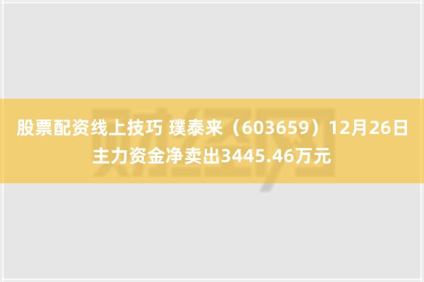 股票配资线上技巧 璞泰来（603659）12月26日主力资金净卖出3445.46万元