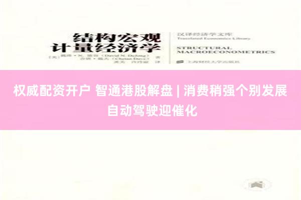 权威配资开户 智通港股解盘 | 消费稍强个别发展 自动驾驶迎催化