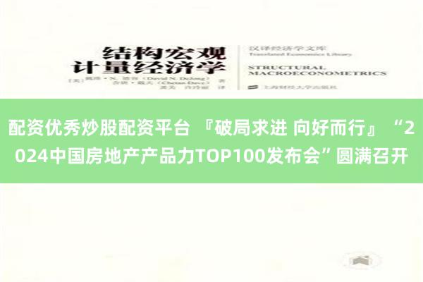 配资优秀炒股配资平台 『破局求进 向好而行』 “2024中国房地产产品力TOP100发布会”圆满召开