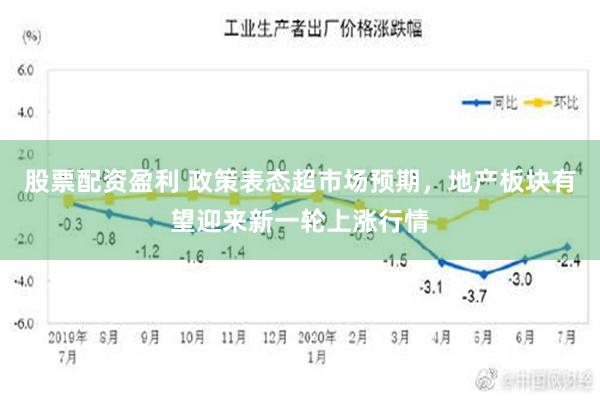 股票配资盈利 政策表态超市场预期，地产板块有望迎来新一轮上涨行情