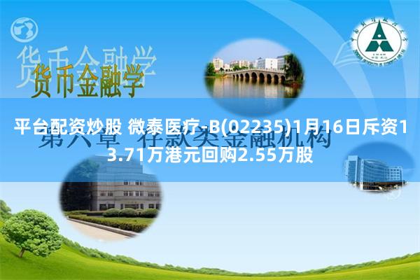 平台配资炒股 微泰医疗-B(02235)1月16日斥资13.71万港元回购2.55万股