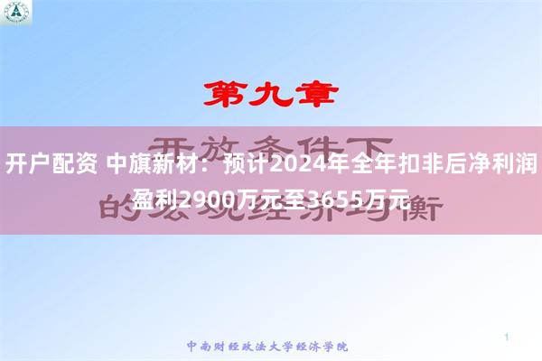 开户配资 中旗新材：预计2024年全年扣非后净利润盈利2900万元至3655万元