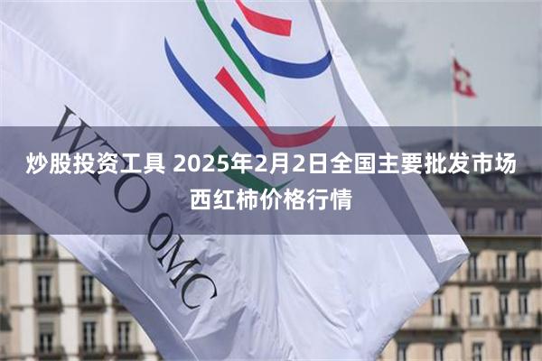 炒股投资工具 2025年2月2日全国主要批发市场西红柿价格行情