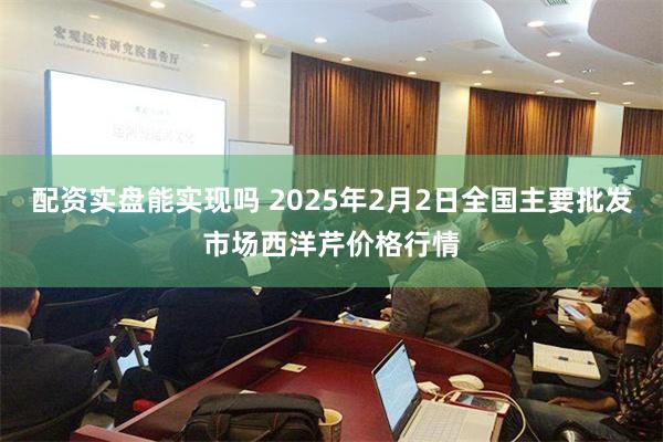 配资实盘能实现吗 2025年2月2日全国主要批发市场西洋芹价格行情